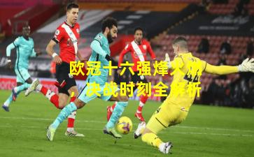 欧冠十六强烽火燃，决战时刻全解析