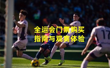 全运会门票购买指南与观赛体验