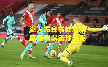 湖人掘金巅峰对决直播引爆篮球热潮