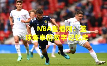 NBA重播网：篮球赛事的数字记忆库