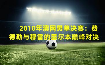 2010年澳网男单决赛：费德勒与穆雷的墨尔本巅峰对决