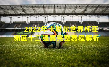 2022年卡塔尔世界杯亚洲区十二强赛完整赛程解析