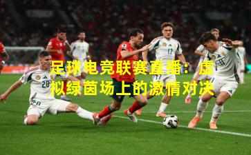 足球电竞联赛直播：虚拟绿茵场上的激情对决