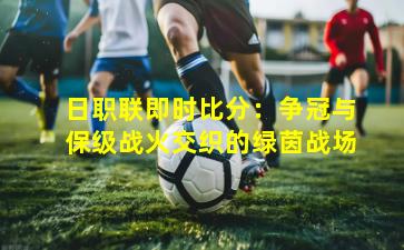 日职联即时比分：争冠与保级战火交织的绿茵战场