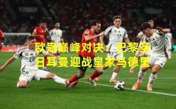 欧冠巅峰对决：巴黎圣日耳曼迎战皇家马德里