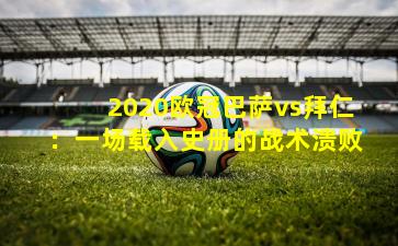 2020欧冠巴萨vs拜仁：一场载入史册的战术溃败