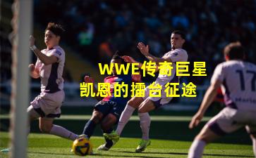 WWE传奇巨星凯恩的擂台征途