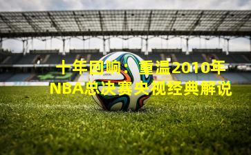 十年回响：重温2010年NBA总决赛央视经典解说
