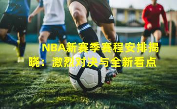 NBA新赛季赛程安排揭晓：激烈对决与全新看点