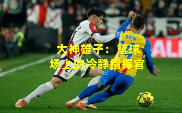 大神雄子：篮球场上的冷静指挥官