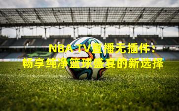 NBA TV直播无插件：畅享纯净篮球盛宴的新选择