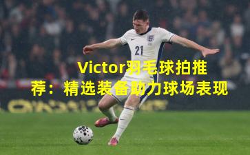 Victor羽毛球拍推荐：精选装备助力球场表现