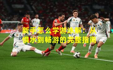 新手怎么学游泳解：从惧水到畅游的完整指南