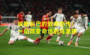 埃斯科巴的致命回传：一记改变命运的乌龙球