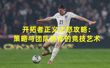  开拓者正义之怒攻略：策略与团队协作的竞技艺术