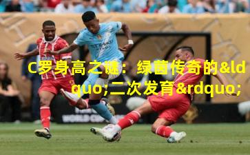 C罗身高之谜：绿茵传奇的“二次发育”现象