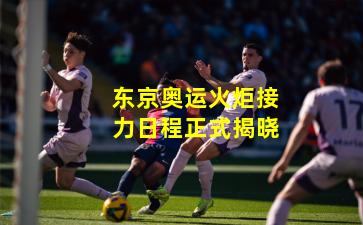 东京奥运火炬接力日程正式揭晓