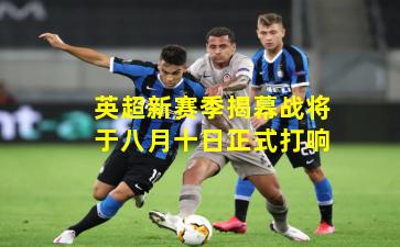 英超新赛季揭幕战将于八月十日正式打响