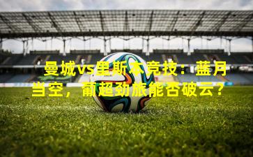 曼城vs里斯本竞技：蓝月当空，葡超劲旅能否破云？