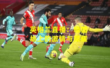 英格兰直播：绿茵场上的激情与荣耀