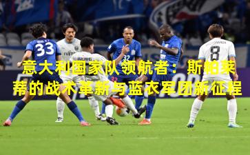 意大利国家队领航者:斯帕莱蒂的战术革新与蓝衣军团新征程