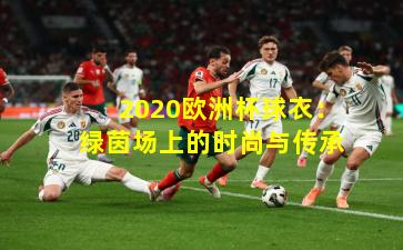 2020欧洲杯球衣：绿茵场上的时尚与传承
