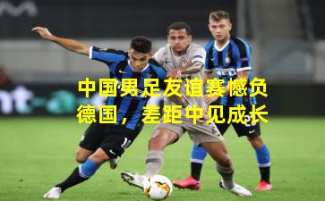 中国男足友谊赛憾负德国，差距中见成长